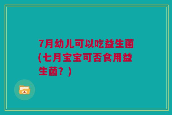 7月幼儿可以吃益生菌(七月宝宝可否食用益生菌？)