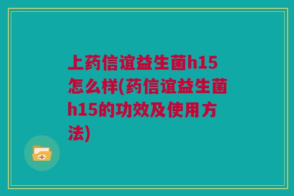 上药信谊益生菌h15怎么样(药信谊益生菌h15的功效及使用方法)