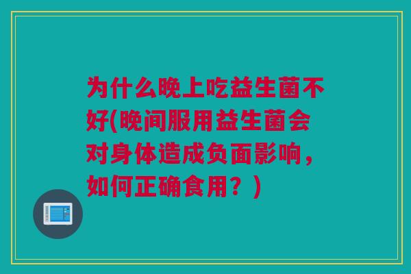 为什么晚上吃益生菌不好(晚间服用益生菌会对身体造成负面影响，如何正确食用？)