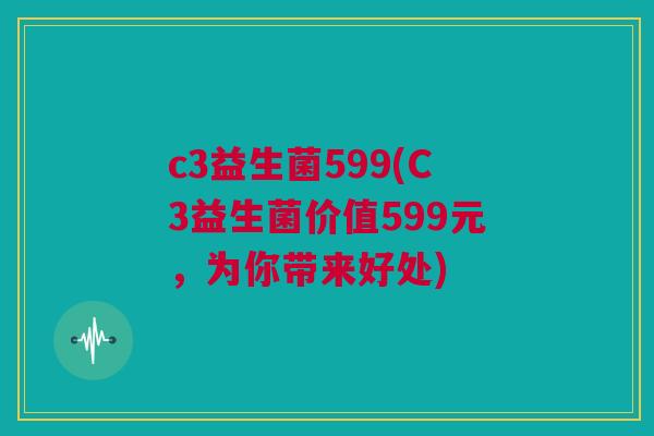 c3益生菌599(C3益生菌价值599元，为你带来好处)