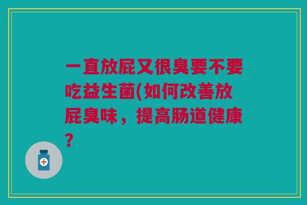一直放屁又很臭要不要吃益生菌(如何改善放屁臭味，提高肠道健康？