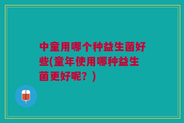 中童用哪个种益生菌好些(童年使用哪种益生菌更好呢？)