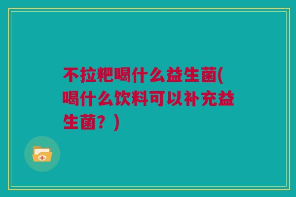 不拉粑喝什么益生菌(喝什么饮料可以补充益生菌？)