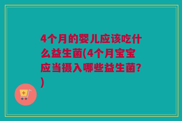 4个月的婴儿应该吃什么益生菌(4个月宝宝应当摄入哪些益生菌？)