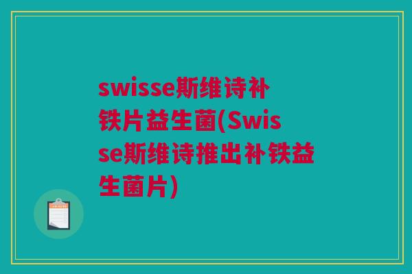 swisse斯维诗补铁片益生菌(Swisse斯维诗推出补铁益生菌片)