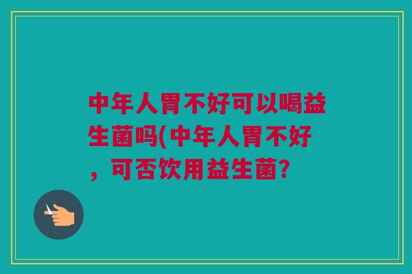 中年人胃不好可以喝益生菌吗(中年人胃不好，可否饮用益生菌？