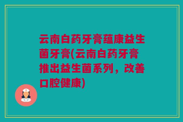 云南白药牙膏蕴康益生菌牙膏(云南白药牙膏推出益生菌系列，改善口腔健康)