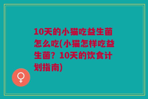 10天的小猫吃益生菌怎么吃(小猫怎样吃益生菌？10天的饮食计划指南)
