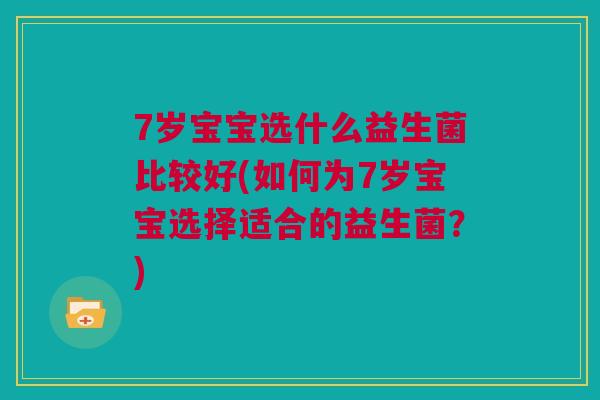7岁宝宝选什么益生菌比较好(如何为7岁宝宝选择适合的益生菌？)