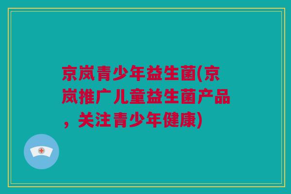 京岚青少年益生菌(京岚推广儿童益生菌产品，关注青少年健康)
