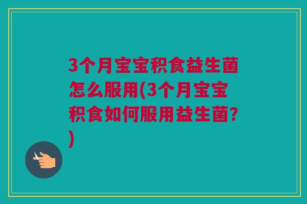 3个月宝宝积食益生菌怎么服用(3个月宝宝积食如何服用益生菌？)