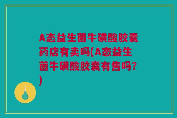 A态益生菌牛磺酸胶囊药店有卖吗(A态益生菌牛磺酸胶囊有售吗？)