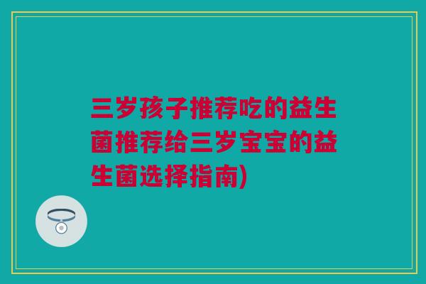 三岁孩子推荐吃的益生菌推荐给三岁宝宝的益生菌选择指南)
