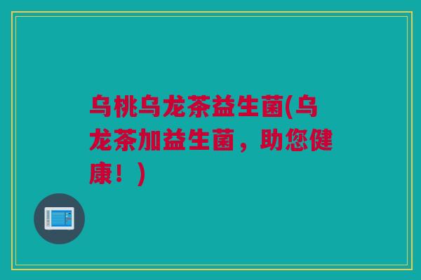 乌桃乌龙茶益生菌(乌龙茶加益生菌，助您健康！)