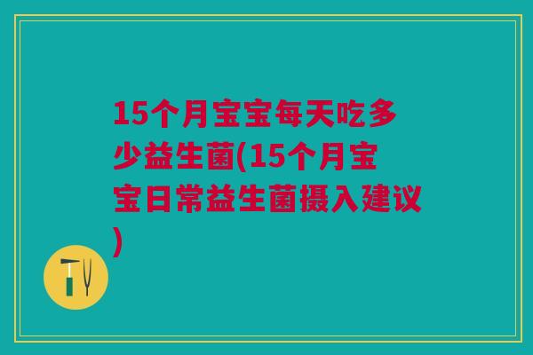 15个月宝宝每天吃多少益生菌(15个月宝宝日常益生菌摄入建议)