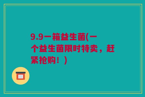 9.9一箱益生菌(一个益生菌限时特卖，赶紧抢购！)