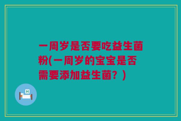 一周岁是否要吃益生菌粉(一周岁的宝宝是否需要添加益生菌？)