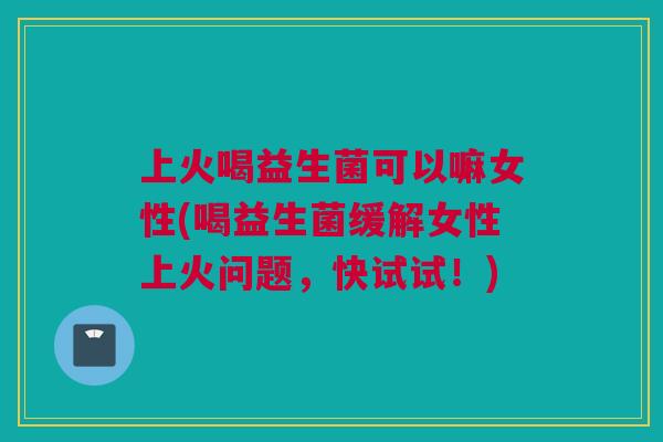 上火喝益生菌可以嘛女性(喝益生菌缓解女性上火问题，快试试！)