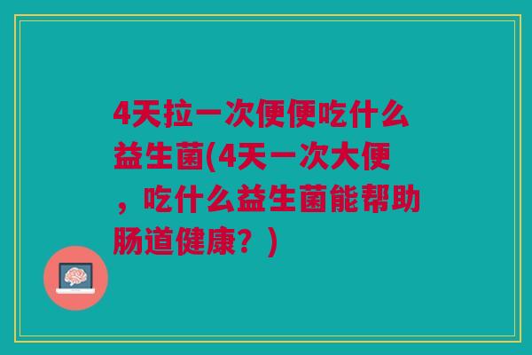 4天拉一次便便吃什么益生菌(4天一次大便，吃什么益生菌能帮助肠道健康？)