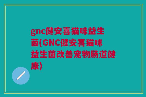 gnc健安喜猫咪益生菌(GNC健安喜猫咪益生菌改善宠物肠道健康)
