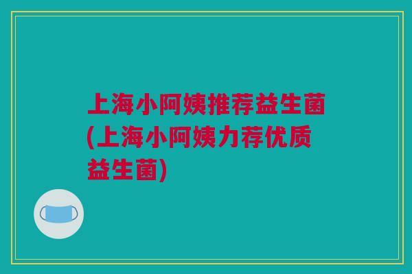 上海小阿姨推荐益生菌(上海小阿姨力荐优质益生菌)