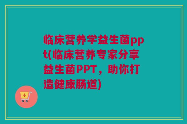 临床营养学益生菌ppt(临床营养专家分享益生菌PPT，助你打造健康肠道)