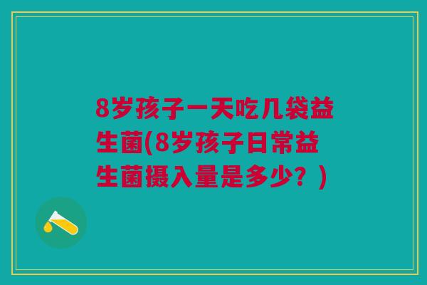 8岁孩子一天吃几袋益生菌(8岁孩子日常益生菌摄入量是多少？)