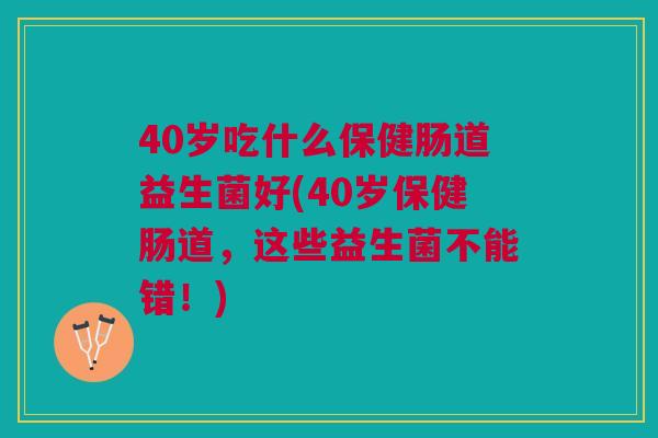 40岁吃什么保健肠道益生菌好(40岁保健肠道，这些益生菌不能错！)