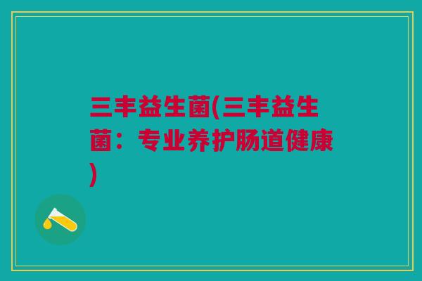 三丰益生菌(三丰益生菌：专业养护肠道健康)