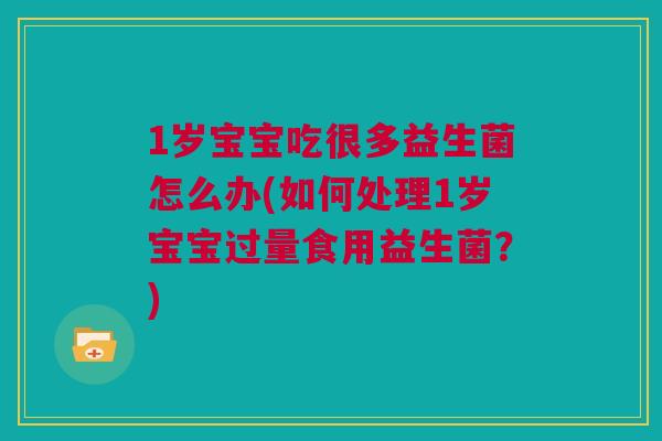 1岁宝宝吃很多益生菌怎么办(如何处理1岁宝宝过量食用益生菌？)