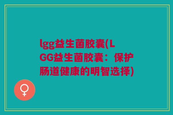lgg益生菌胶囊(LGG益生菌胶囊：保护肠道健康的明智选择)