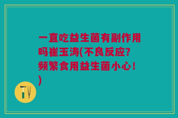 一直吃益生菌有副作用吗崔玉涛(不良反应？频繁食用益生菌小心！)