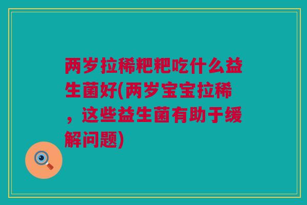 两岁拉稀粑粑吃什么益生菌好(两岁宝宝拉稀，这些益生菌有助于缓解问题)