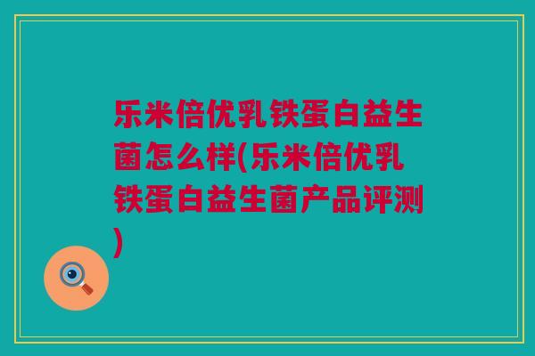 乐米倍优乳铁蛋白益生菌怎么样(乐米倍优乳铁蛋白益生菌产品评测)