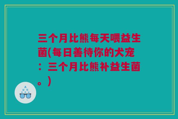 三个月比熊每天喂益生菌(每日善待你的犬宠：三个月比熊补益生菌。)