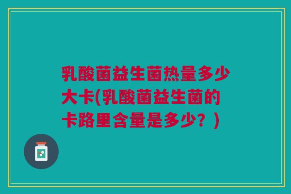 乳酸菌益生菌热量多少大卡(乳酸菌益生菌的卡路里含量是多少？)