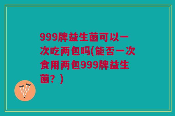 999牌益生菌可以一次吃两包吗(能否一次食用两包999牌益生菌？)