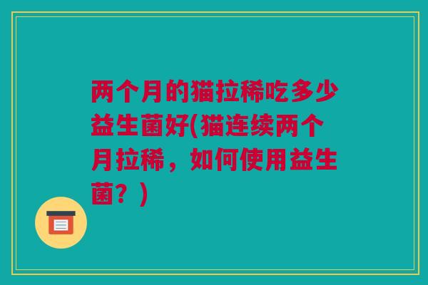 两个月的猫拉稀吃多少益生菌好(猫连续两个月拉稀，如何使用益生菌？)