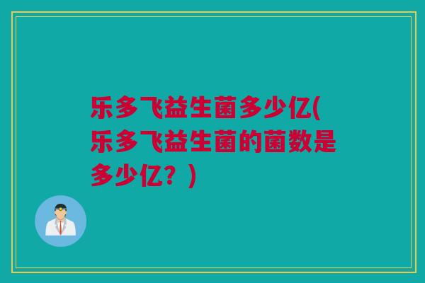 乐多飞益生菌多少亿(乐多飞益生菌的菌数是多少亿？)