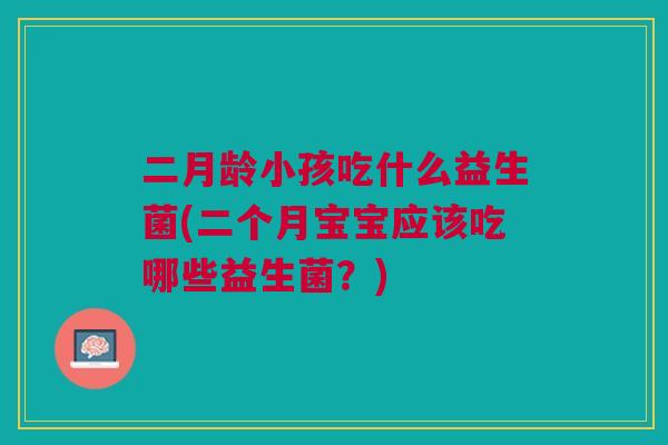 二月龄小孩吃什么益生菌(二个月宝宝应该吃哪些益生菌？)