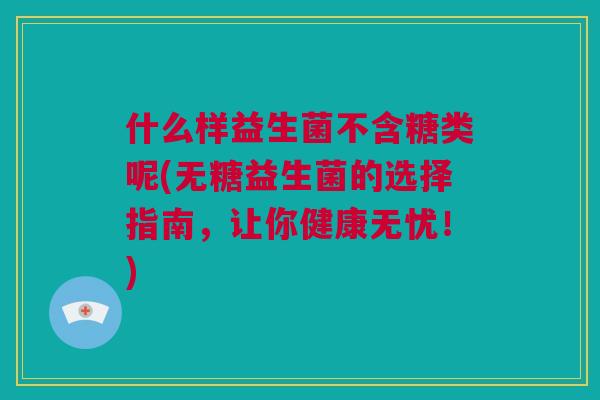 什么样益生菌不含糖类呢(无糖益生菌的选择指南，让你健康无忧！)