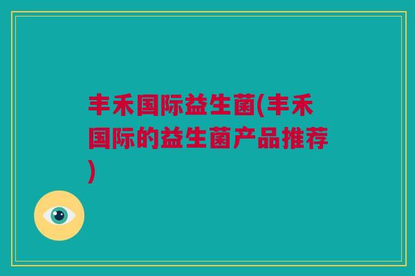 丰禾国际益生菌(丰禾国际的益生菌产品推荐)