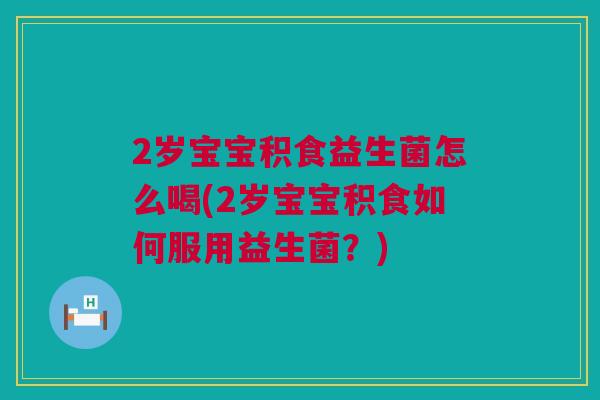 2岁宝宝积食益生菌怎么喝(2岁宝宝积食如何服用益生菌？)