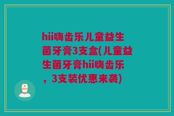 hii嗨齿乐儿童益生菌牙膏3支盒(儿童益生菌牙膏hii嗨齿乐，3支装优惠来袭)