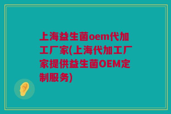 上海益生菌oem代加工厂家(上海代加工厂家提供益生菌OEM定制服务)