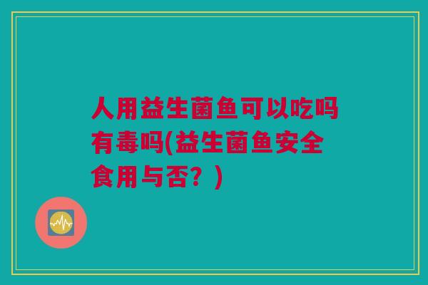 人用益生菌鱼可以吃吗有毒吗(益生菌鱼安全食用与否？)