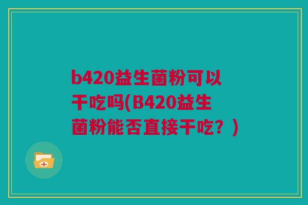 b420益生菌粉可以干吃吗(B420益生菌粉能否直接干吃？)
