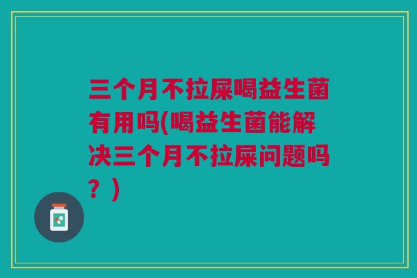 三个月不拉屎喝益生菌有用吗(喝益生菌能解决三个月不拉屎问题吗？)