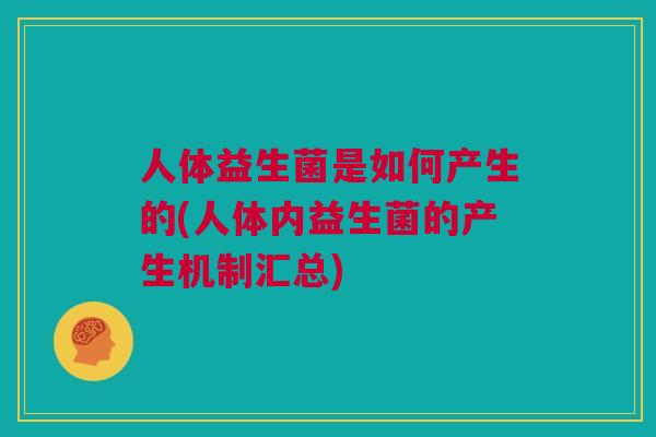 人体益生菌是如何产生的(人体内益生菌的产生机制汇总)