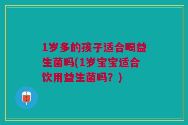 1岁多的孩子适合喝益生菌吗(1岁宝宝适合饮用益生菌吗？)